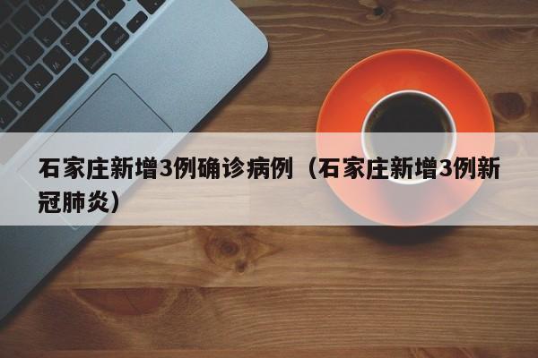 石家庄新增3例确诊病例（石家庄新增3例新冠肺炎）