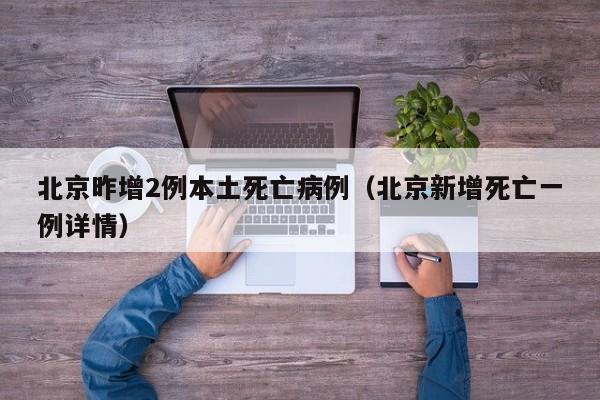 北京昨增2例本土死亡病例(北京新增死亡一例详情)