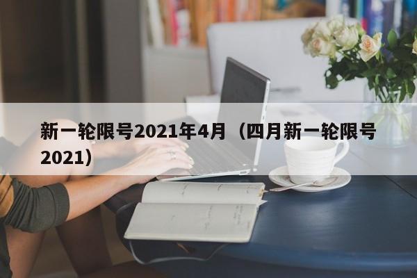 新一轮限号2021年4月(四月新一轮限号2021)
