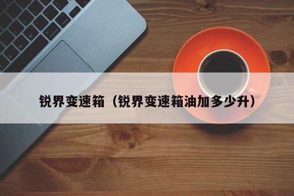 锐界变速箱(锐界变速箱油加多少升)