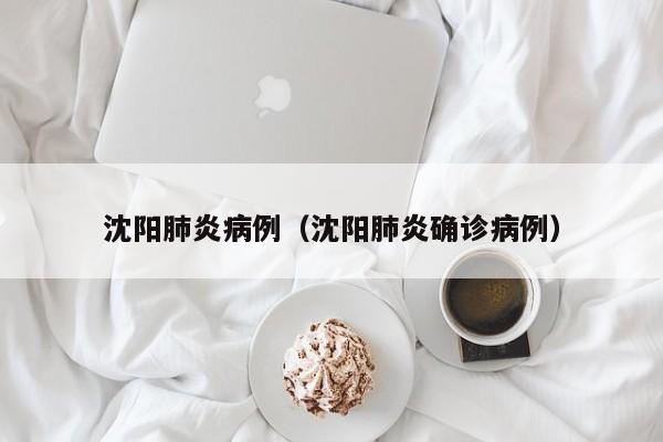 沈阳肺炎病例(沈阳肺炎确诊病例)