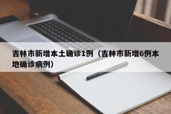 吉林市新增本土确诊1例(吉林市新增6例本地确诊病例)