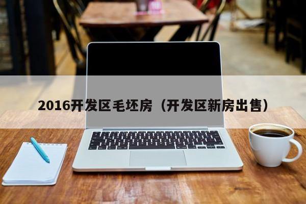 2016开发区毛坯房(开发区新房出售)