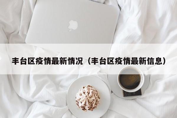 丰台区疫情最新情况(丰台区疫情最新信息)