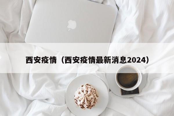 西安疫情(西安疫情最新消息2024)