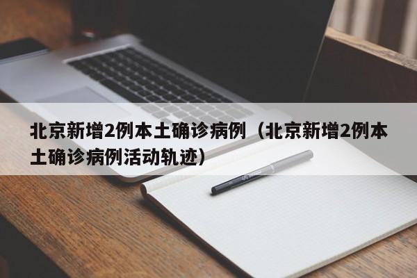 北京新增2例本土确诊病例(北京新增2例本土确诊病例活动轨迹)