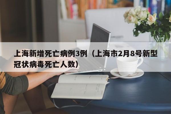 上海新增死亡病例3例(上海市2月8号新型冠状病毒死亡人数)