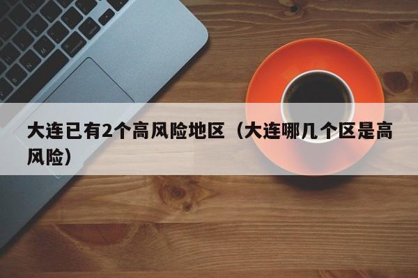 大连已有2个高风险地区(大连哪几个区是高风险)