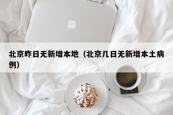 北京昨日无新增本地(北京几日无新增本土病例)