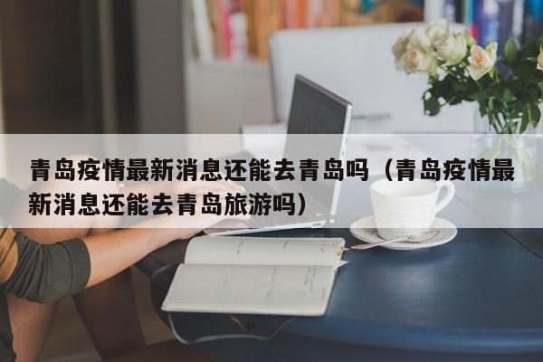 青岛疫情最新消息还能去青岛吗(青岛疫情最新消息还能去青岛旅游吗)