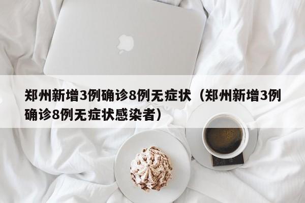 郑州新增3例确诊8例无症状(郑州新增3例确诊8例无症状感染者)