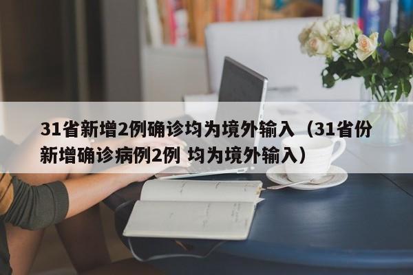 31省新增2例确诊均为境外输入(31省份新增确诊病例2例 均为境外输入)