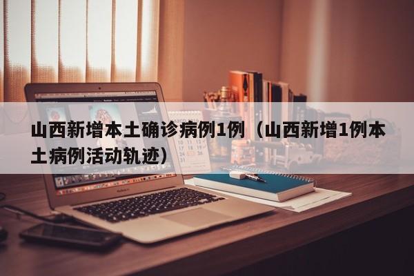山西新增本土确诊病例1例(山西新增1例本土病例活动轨迹)