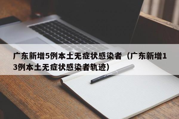 广东新增5例本土无症状感染者(广东新增13例本土无症状感染者轨迹)