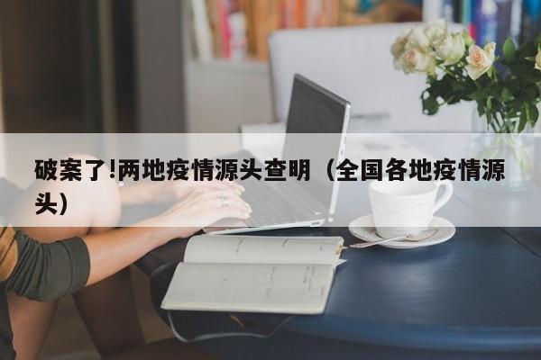破案了!两地疫情源头查明(全国各地疫情源头)