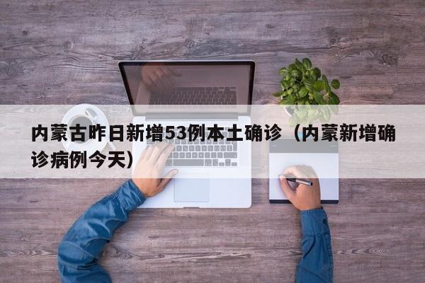 内蒙古昨日新增53例本土确诊(内蒙新增确诊病例今天)