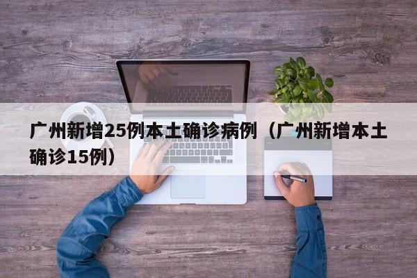 广州新增25例本土确诊病例(广州新增本土确诊15例)