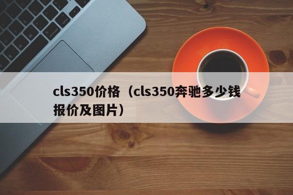 cls350价格(cls350奔驰多少钱报价及图片)