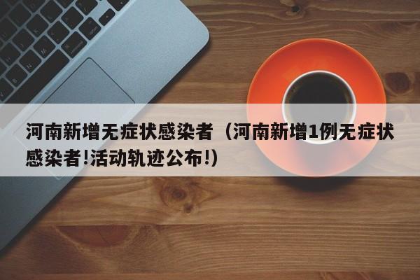 河南新增无症状感染者(河南新增1例无症状感染者!活动轨迹公布!)