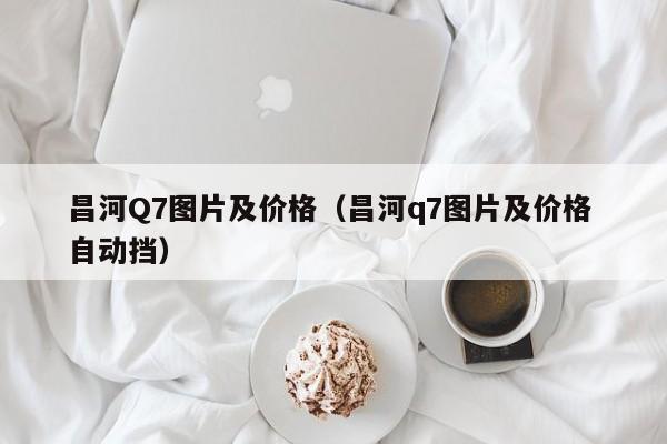 昌河Q7图片及价格(昌河q7图片及价格 自动挡)