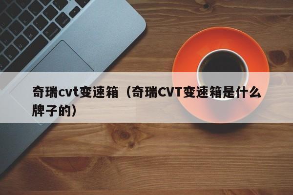 奇瑞cvt变速箱(奇瑞CVT变速箱是什么牌子的)