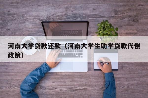 河南大学贷款还款(河南大学生助学贷款代偿政策)