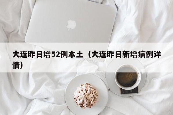 大连昨日增52例本土(大连昨日新增病例详情)