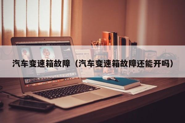 汽车变速箱故障(汽车变速箱故障还能开吗)