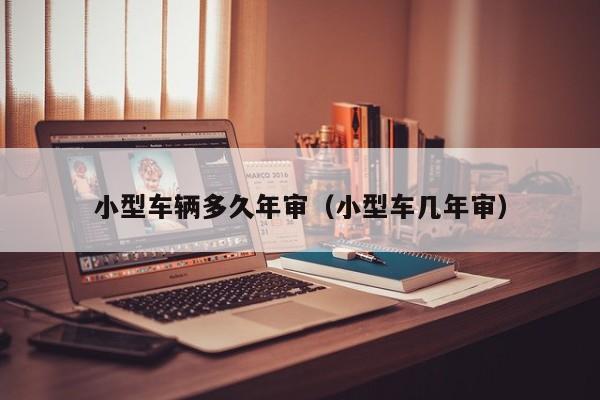 小型车辆多久年审(小型车几年审)