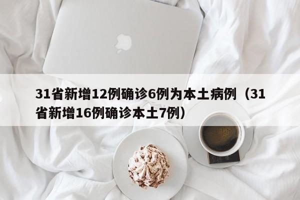 31省新增12例确诊6例为本土病例(31省新增16例确诊本土7例)