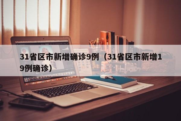 31省区市新增确诊9例(31省区市新增19例确诊)