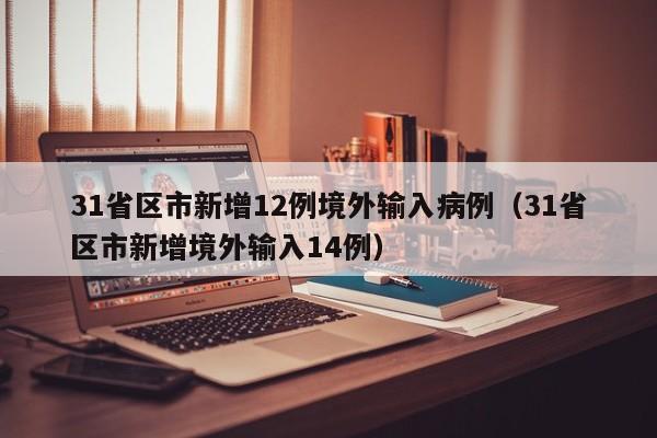 31省区市新增12例境外输入病例(31省区市新增境外输入14例)