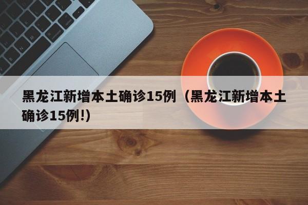 黑龙江新增本土确诊15例(黑龙江新增本土确诊15例!)