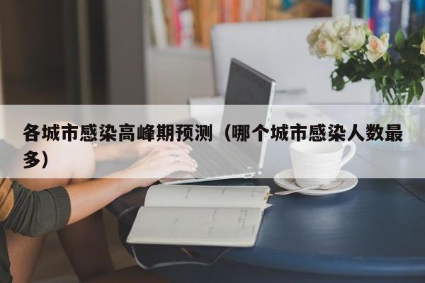 各城市感染高峰期预测(哪个城市感染人数最多)