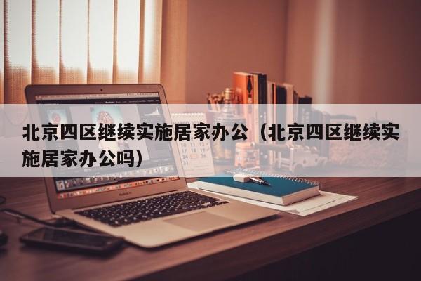 北京四区继续实施居家办公(北京四区继续实施居家办公吗)