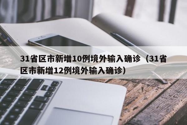 31省区市新增10例境外输入确诊(31省区市新增12例境外输入确诊)