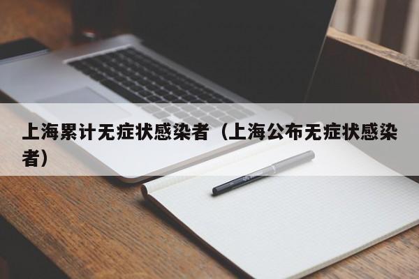 上海累计无症状感染者(上海公布无症状感染者)