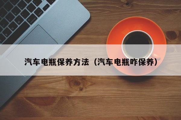 汽车电瓶保养方法(汽车电瓶咋保养)