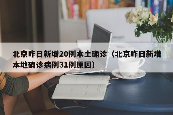 北京昨日新增20例本土确诊(北京昨日新增本地确诊病例31例原因)