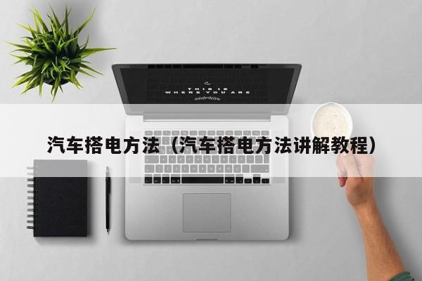汽车搭电方法(汽车搭电方法讲解教程)