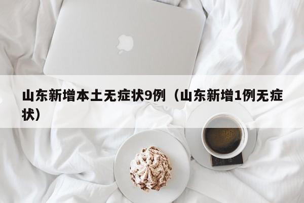 山东新增本土无症状9例(山东新增1例无症状)