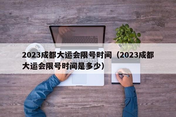 2023成都大运会限号时间(2023成都大运会限号时间是多少)