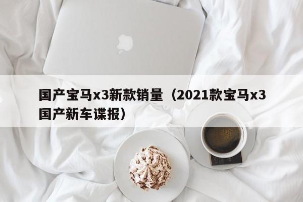 国产宝马x3新款销量(2021款宝马x3国产新车谍报)