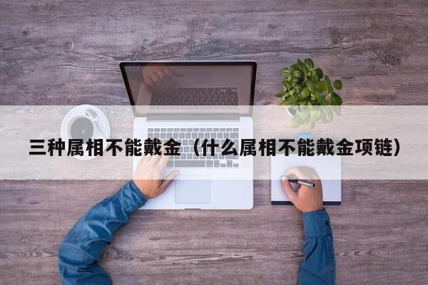 三种属相不能戴金(什么属相不能戴金项链)