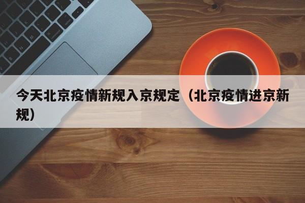 今天北京疫情新规入京规定(北京疫情进京新规)