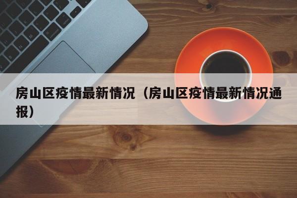 房山区疫情最新情况(房山区疫情最新情况通报)