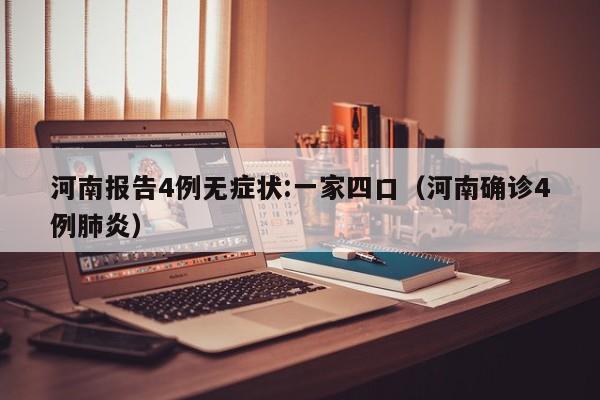 河南报告4例无症状:一家四口(河南确诊4例肺炎)