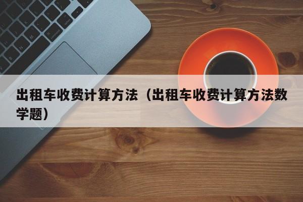 出租车收费计算方法(出租车收费计算方法数学题)