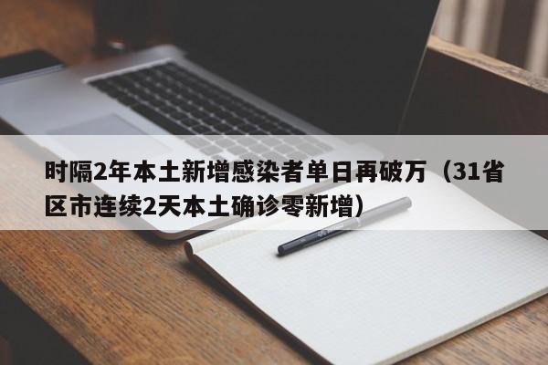 时隔2年本土新增感染者单日再破万(31省区市连续2天本土确诊零新增)