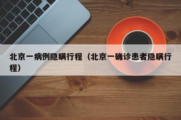 北京一病例隐瞒行程(北京一确诊患者隐瞒行程)
